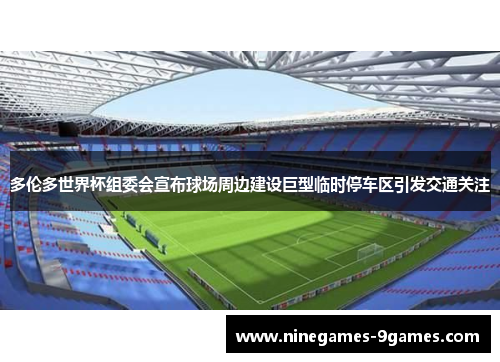 多伦多世界杯组委会宣布球场周边建设巨型临时停车区引发交通关注 多伦多世界杯组委会宣布球场周边建设巨型临时停车区引发交通关注