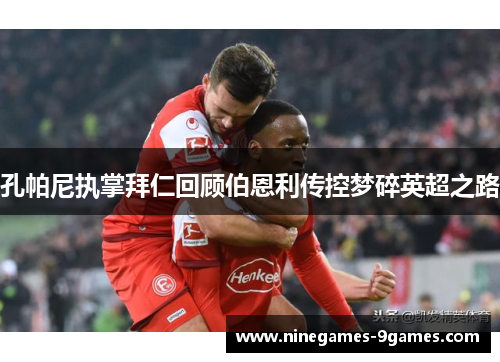 孔帕尼执掌拜仁回顾伯恩利传控梦碎英超之路 孔帕尼执掌拜仁回顾伯恩利传控梦碎英超之路