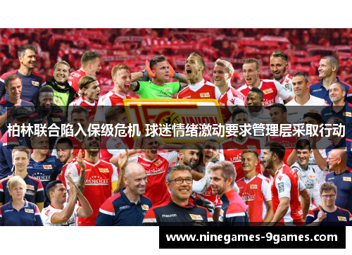柏林联合陷入保级危机 球迷情绪激动要求管理层采取行动 柏林联合陷入保级危机 球迷情绪激动要求管理层采取行动